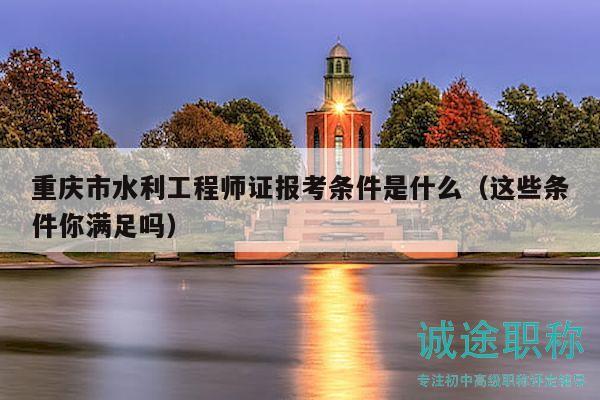 重慶市水利工程師證報考條件是什么（這些條件你滿足嗎）