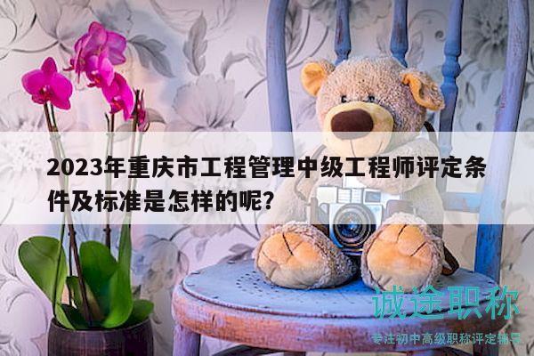 2023年重慶市工程管理中級工程師評定條件及標(biāo)準(zhǔn)是怎樣的呢？