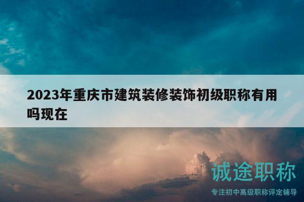 2023年重慶市建筑裝修裝飾初級職稱有用嗎現(xiàn)在