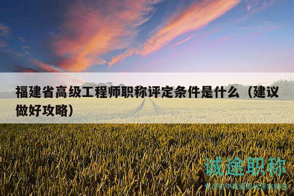 福建省高級工程師職稱評定條件是什么（建議做好攻略）