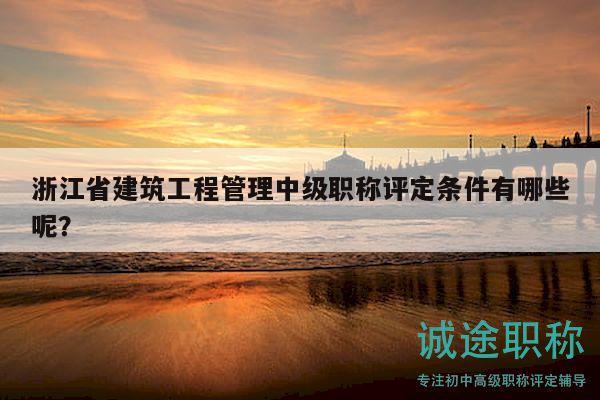 浙江省建筑工程管理中級職稱評定條件有哪些呢？