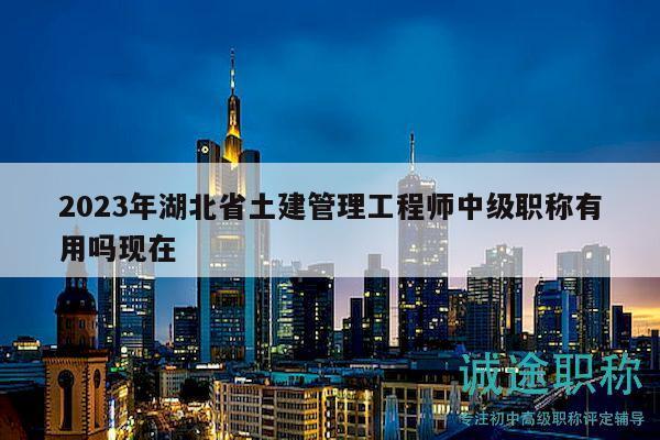 2023年湖北省土建管理工程師中級職稱有用嗎現(xiàn)在