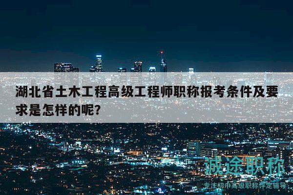 湖北省土木工程高級(jí)工程師職稱報(bào)考條件及要求是怎樣的呢？