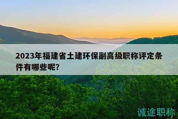 2023年福建省土建環(huán)保副高級職稱評定條件有哪些呢？