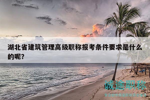 湖北省建筑管理高級(jí)職稱(chēng)報(bào)考條件要求是什么的呢？