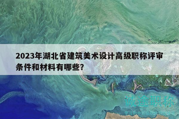 2023年湖北省建筑美術(shù)設(shè)計(jì)高級(jí)職稱評(píng)審條件和材料有哪些？