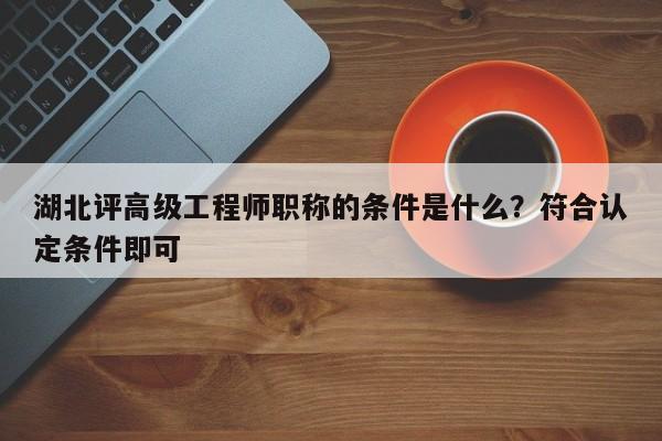 湖北評(píng)高級(jí)工程師職稱的條件是什么？符合認(rèn)定條件即可