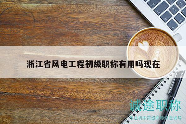 浙江省風(fēng)電工程初級職稱有用嗎現(xiàn)在
