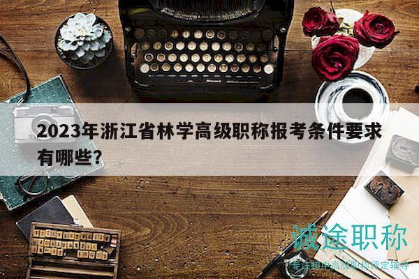 2023年浙江省林學高級職稱報考條件要求有哪些？