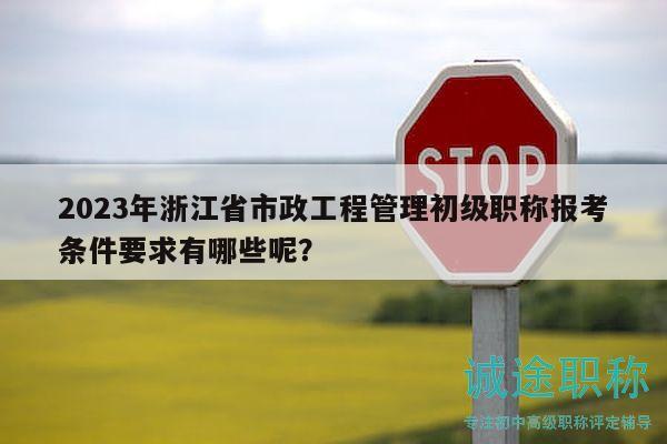 2023年浙江省市政工程管理初級(jí)職稱報(bào)考條件要求有哪些呢？