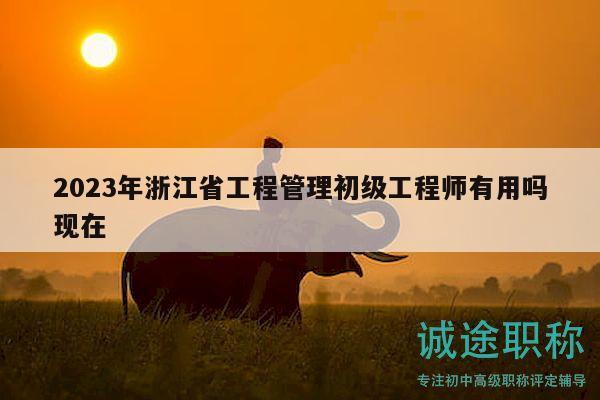 2023年浙江省工程管理初級工程師有用嗎現(xiàn)在