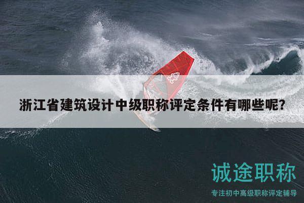 浙江省建筑設(shè)計中級職稱評定條件有哪些呢？