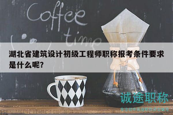 湖北省建筑設(shè)計(jì)初級工程師職稱報(bào)考條件要求是什么呢？