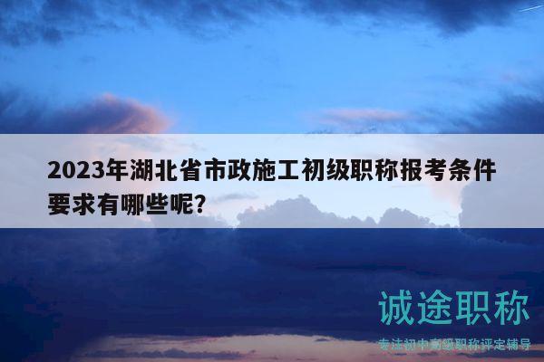 2023年湖北省市政施工初級(jí)職稱報(bào)考條件要求有哪些呢？