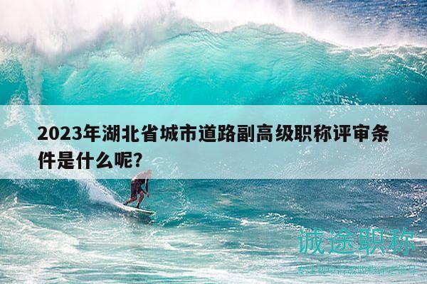 2023年湖北省城市道路副高級(jí)職稱評(píng)審條件是什么呢？