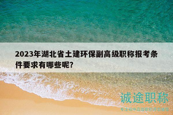 2023年湖北省土建環(huán)保副高級職稱報考條件要求有哪些呢？