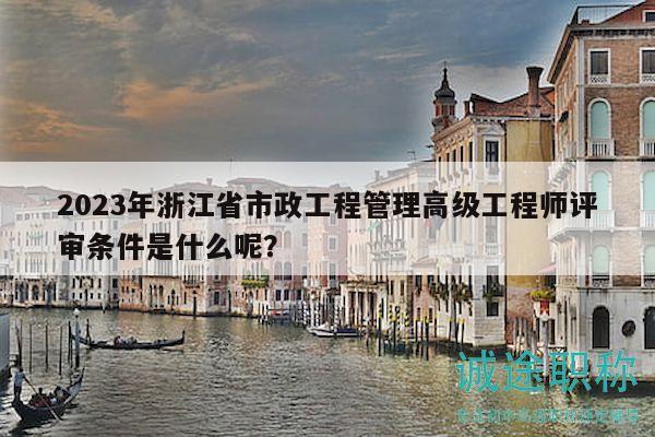 2023年浙江省市政工程管理高級工程師評審條件是什么呢？