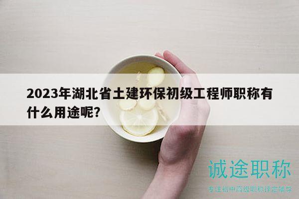 2023年湖北省土建環(huán)保初級(jí)工程師職稱有什么用途呢？