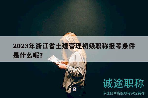 2023年浙江省土建管理初級(jí)職稱報(bào)考條件是什么呢？