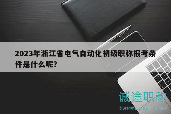 2023年浙江省電氣自動化初級職稱報考條件是什么呢？