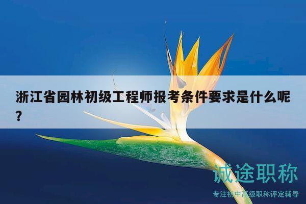 浙江省園林初級工程師報考條件要求是什么呢？