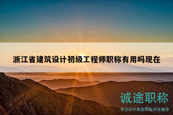 浙江省建筑設(shè)計初級工程師職稱有用嗎現(xiàn)在