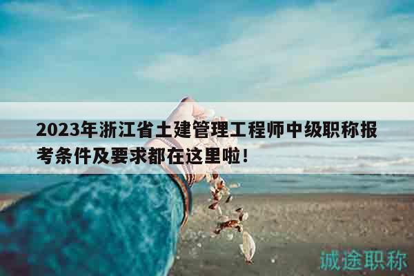 2023年浙江省土建管理工程師中級(jí)職稱報(bào)考條件及要求都在這里啦！