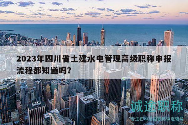 2023年四川省土建水電管理高級職稱申報流程都知道嗎？
