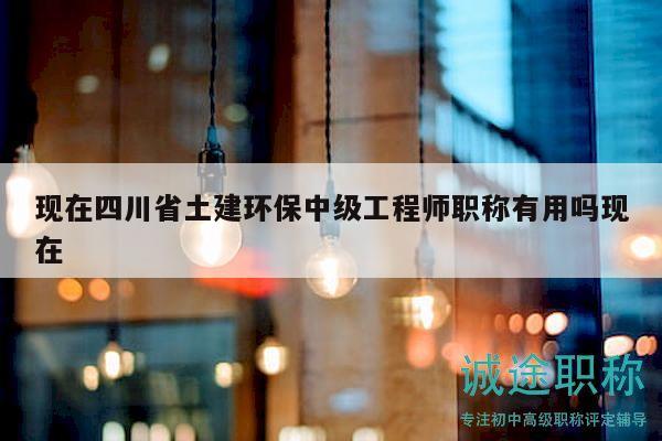 現(xiàn)在四川省土建環(huán)保中級(jí)工程師職稱有用嗎現(xiàn)在