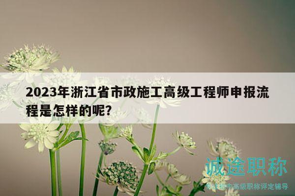 2023年浙江省市政施工高級(jí)工程師申報(bào)流程是怎樣的呢？