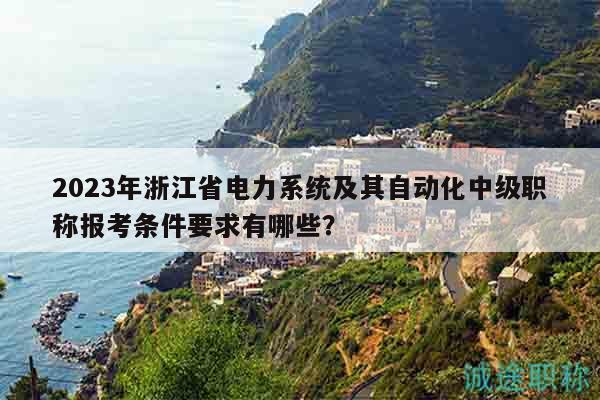 2023年浙江省電力系統(tǒng)及其自動化中級職稱報考條件要求有哪些？