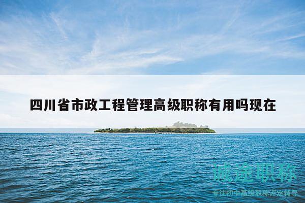 四川省市政工程管理高級(jí)職稱有用嗎現(xiàn)在
