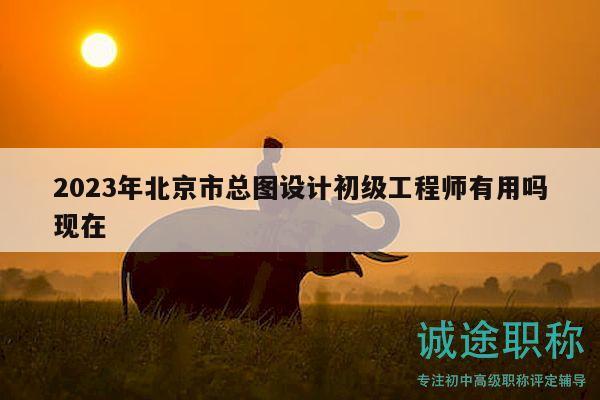 2023年北京市總圖設(shè)計(jì)初級(jí)工程師有用嗎現(xiàn)在