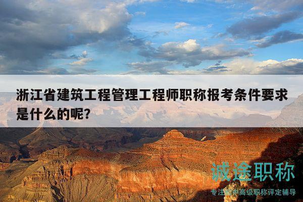 浙江省建筑工程管理工程師職稱報考條件要求是什么的呢？