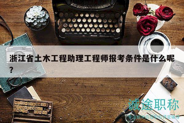 浙江省土木工程助理工程師報考條件是什么呢？