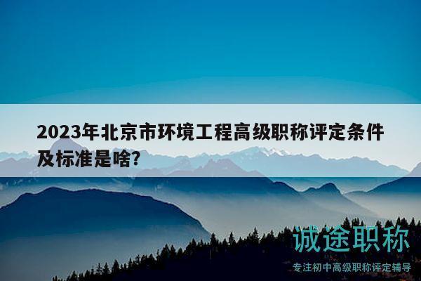 2023年北京市環(huán)境工程高級職稱評定條件及標(biāo)準(zhǔn)是啥？
