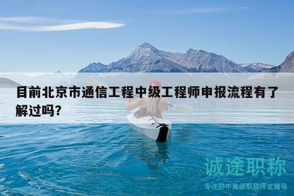 目前北京市通信工程中級工程師申報流程有了解過嗎？