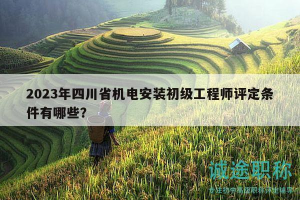 2023年四川省機(jī)電安裝初級工程師評定條件有哪些？