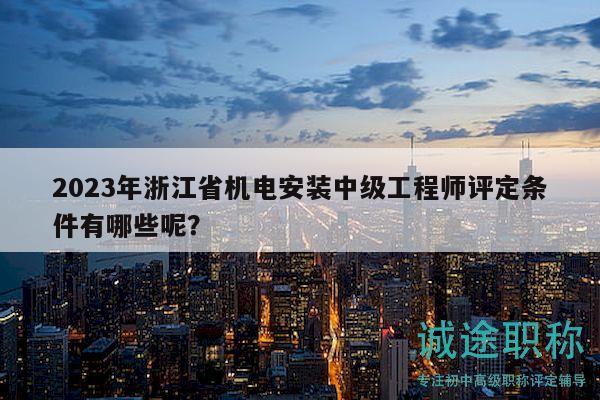 2023年浙江省機(jī)電安裝中級(jí)工程師評(píng)定條件有哪些呢？