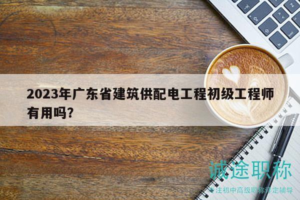 2023年廣東省建筑供配電工程初級(jí)工程師有用嗎？