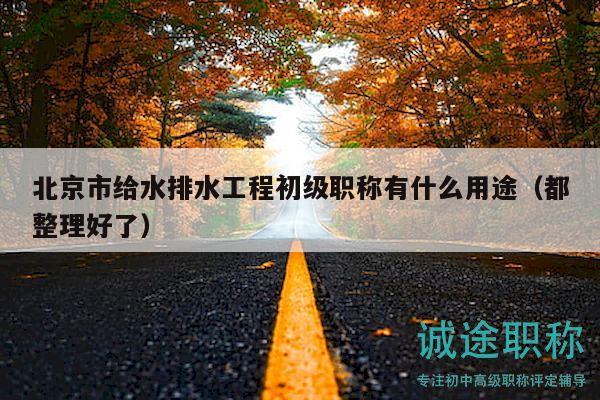 北京市給水排水工程初級職稱有什么用途（都整理好了）