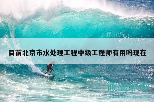 目前北京市水處理工程中級(jí)工程師有用嗎現(xiàn)在