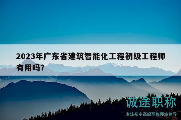 2023年廣東省建筑智能化工程初級工程師有用嗎？