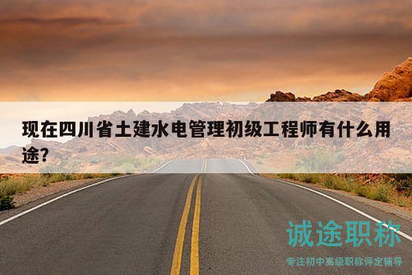 現(xiàn)在四川省土建水電管理初級工程師有什么用途？