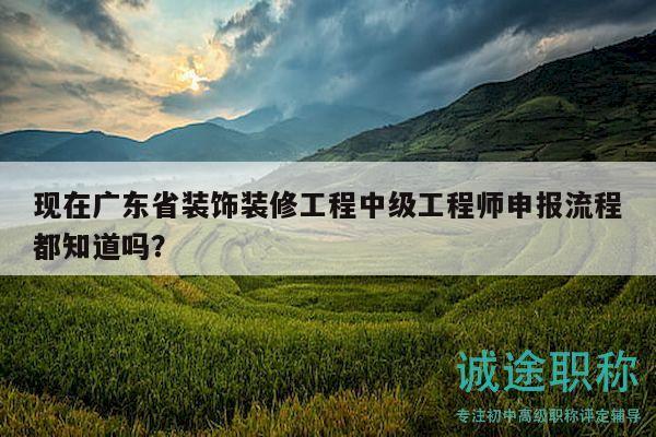 現(xiàn)在廣東省裝飾裝修工程中級工程師申報流程都知道嗎？