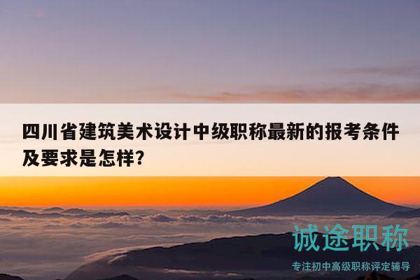 四川省建筑美術(shù)設(shè)計(jì)中級(jí)職稱最新的報(bào)考條件及要求是怎樣？