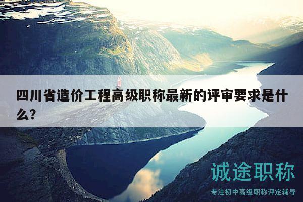 四川省造價(jià)工程高級(jí)職稱最新的評(píng)審要求是什么？