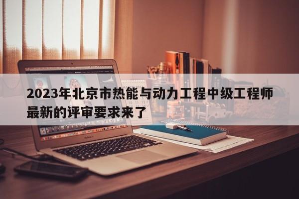 2023年北京市熱能與動力工程中級工程師最新的評審要求來了