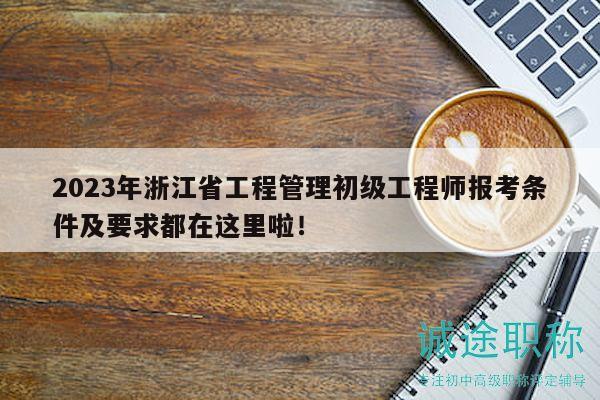 2023年浙江省工程管理初級工程師報考條件及要求都在這里啦！