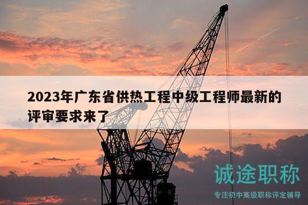 2023年廣東省供熱工程中級(jí)工程師最新的評(píng)審要求來(lái)了